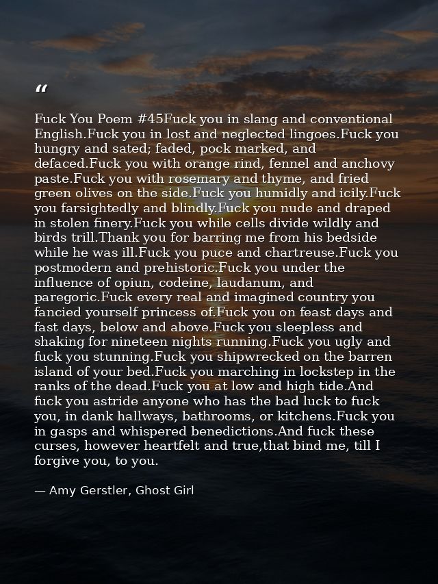 Fuck You Poem #45Fuck you in slang and conventional English.Fuck you in lost and neglected lingoes.Fuck you hungry and s — Amy Gerstler, Ghost Girl
