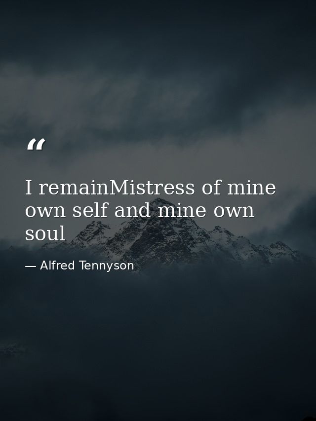 I remainMistress of mine own self and mine own soul — Alfred Tennyson