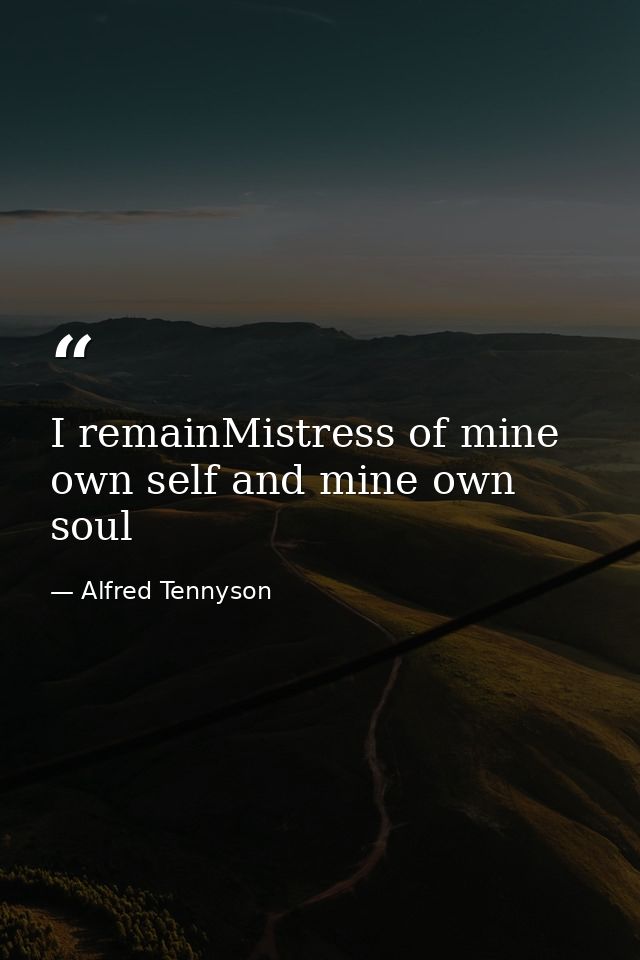 I remainMistress of mine own self and mine own soul — Alfred Tennyson