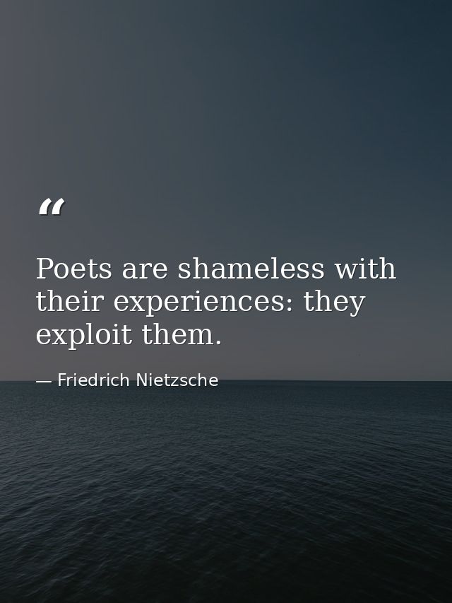 Poets are shameless with their experiences: they exploit them. — Friedrich Nietzsche