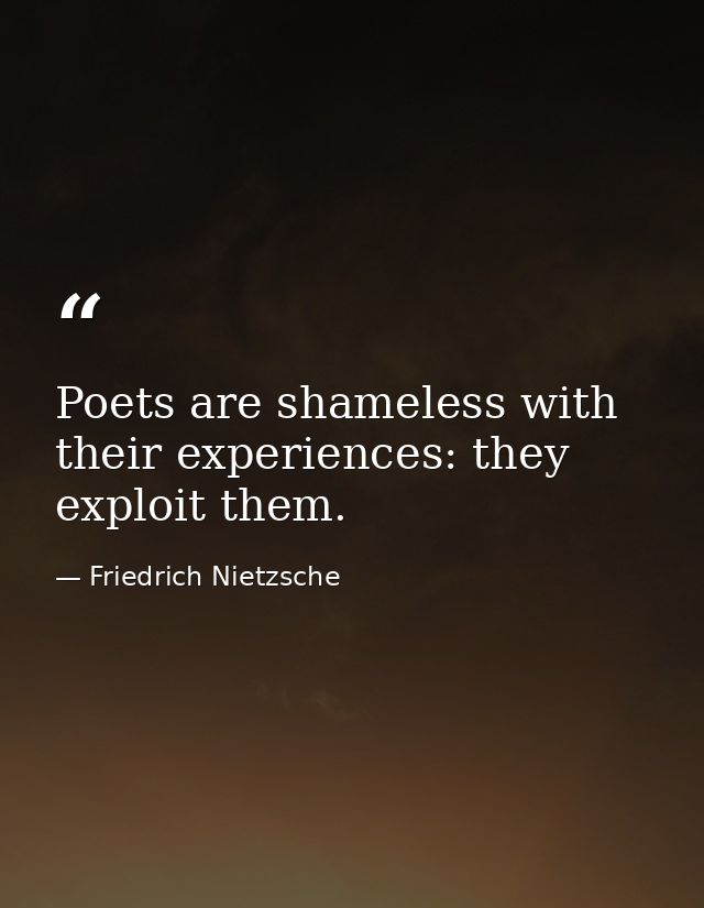 Poets are shameless with their experiences: they exploit them. — Friedrich Nietzsche