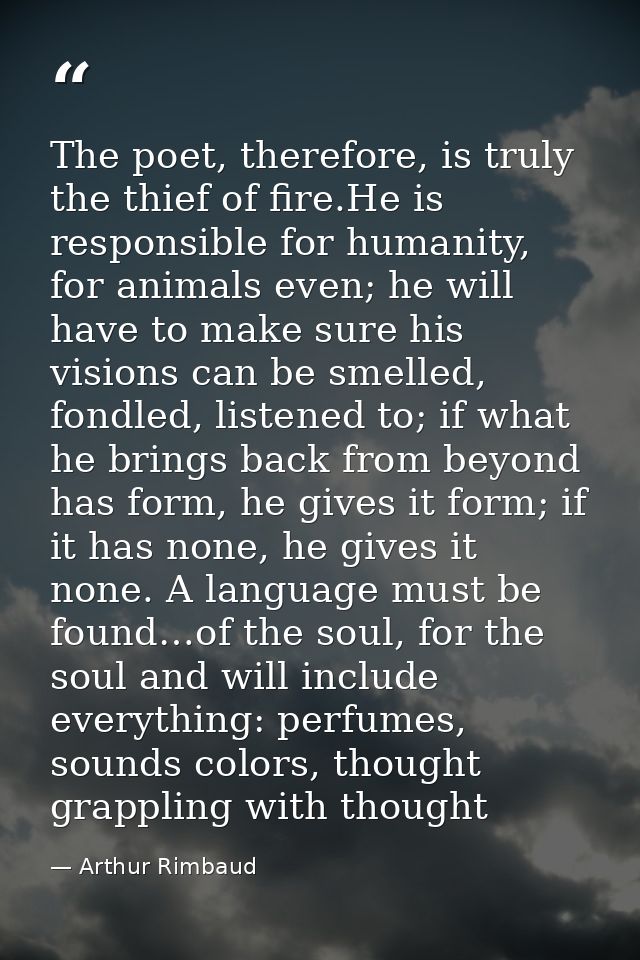 The poet, therefore, is truly the thief of fire.He is responsible for humanity, for animals even; he will have to make s — Arthur Rimbaud