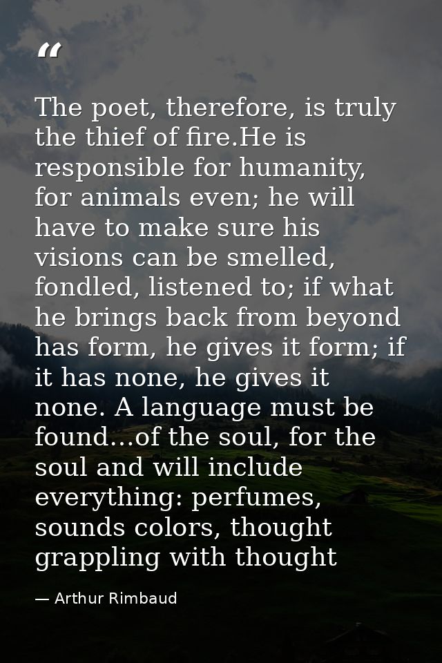 The poet, therefore, is truly the thief of fire.He is responsible for humanity, for animals even; he will have to make s — Arthur Rimbaud