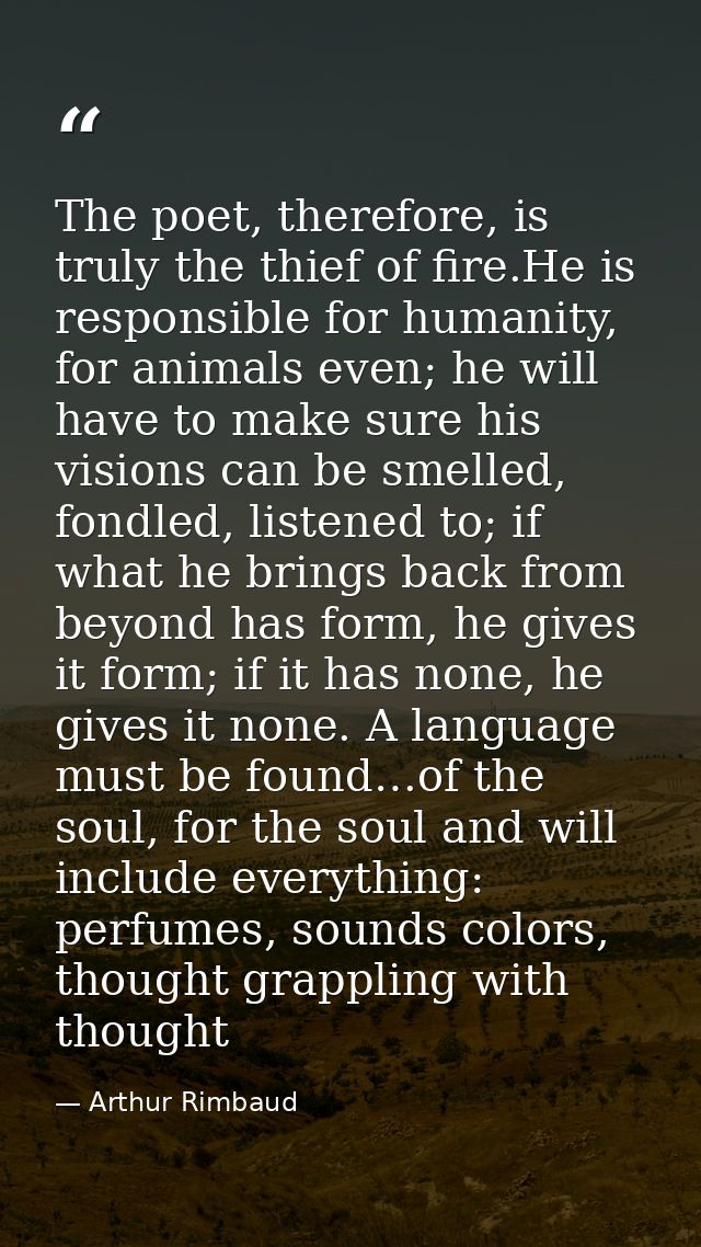 The poet, therefore, is truly the thief of fire.He is responsible for humanity, for animals even; he will have to make s — Arthur Rimbaud