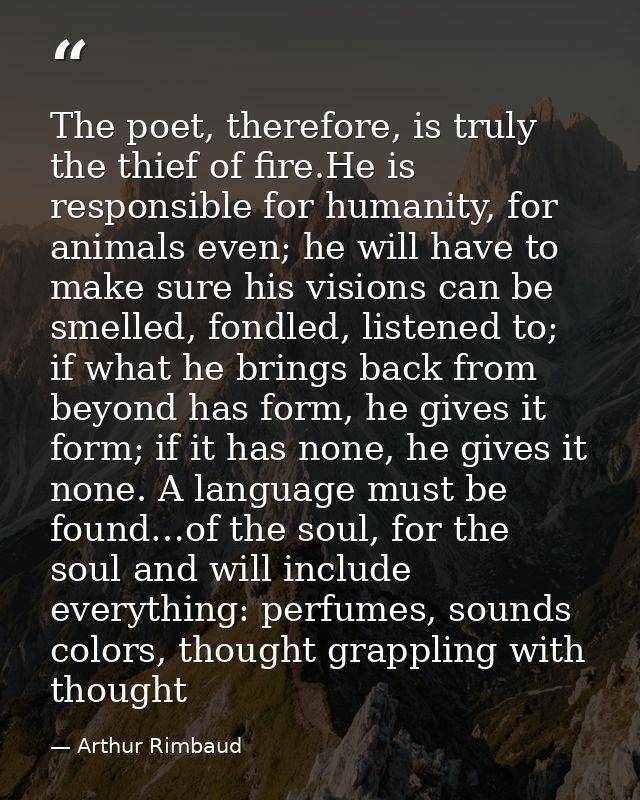The poet, therefore, is truly the thief of fire.He is responsible for humanity, for animals even; he will have to make s — Arthur Rimbaud