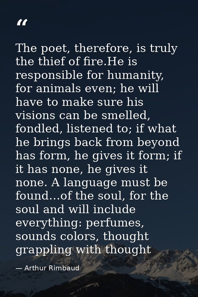 The poet, therefore, is truly the thief of fire.He is responsible for humanity, for animals even; he will have to make s — Arthur Rimbaud