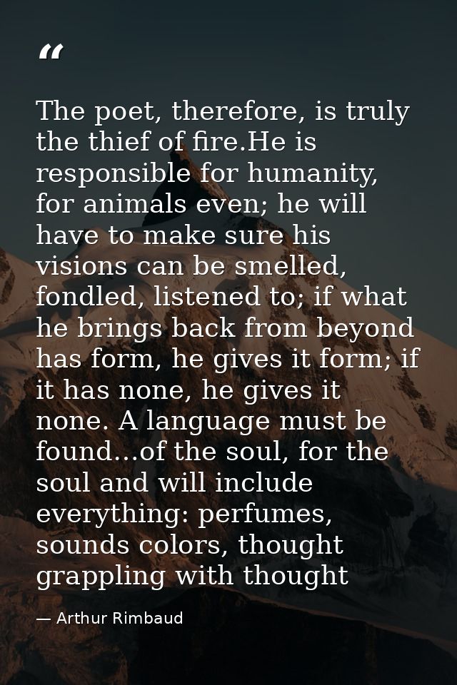 The poet, therefore, is truly the thief of fire.He is responsible for humanity, for animals even; he will have to make s — Arthur Rimbaud