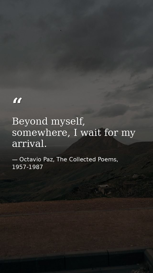Beyond myself, somewhere, I wait for my arrival. — Octavio Paz, The Collected Poems, 1957-1987