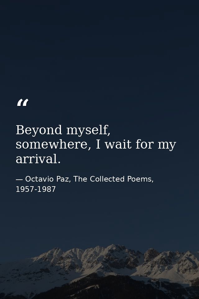 Beyond myself, somewhere, I wait for my arrival. — Octavio Paz, The Collected Poems, 1957-1987