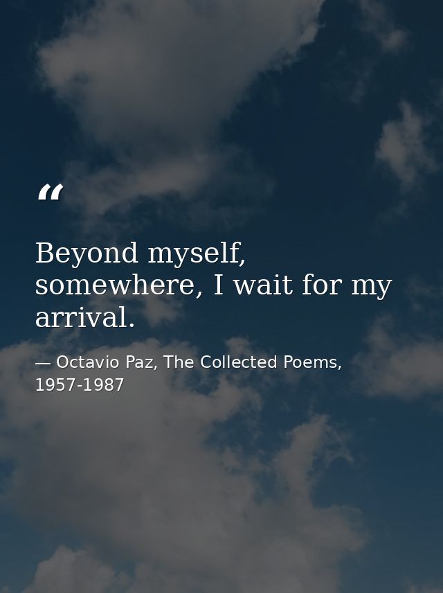Beyond myself, somewhere, I wait for my arrival. — Octavio Paz, The Collected Poems, 1957-1987