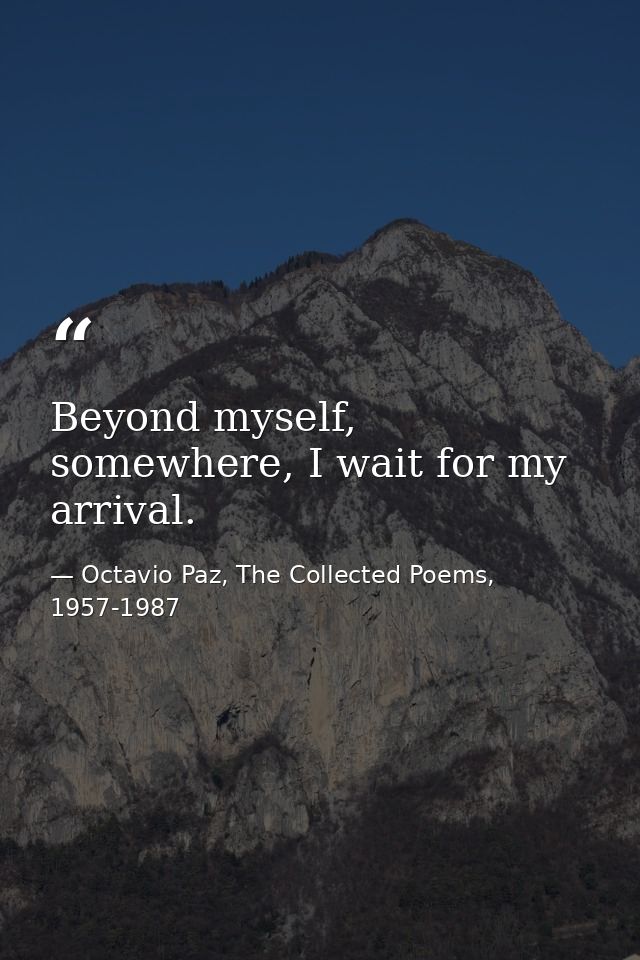 Beyond myself, somewhere, I wait for my arrival. — Octavio Paz, The Collected Poems, 1957-1987