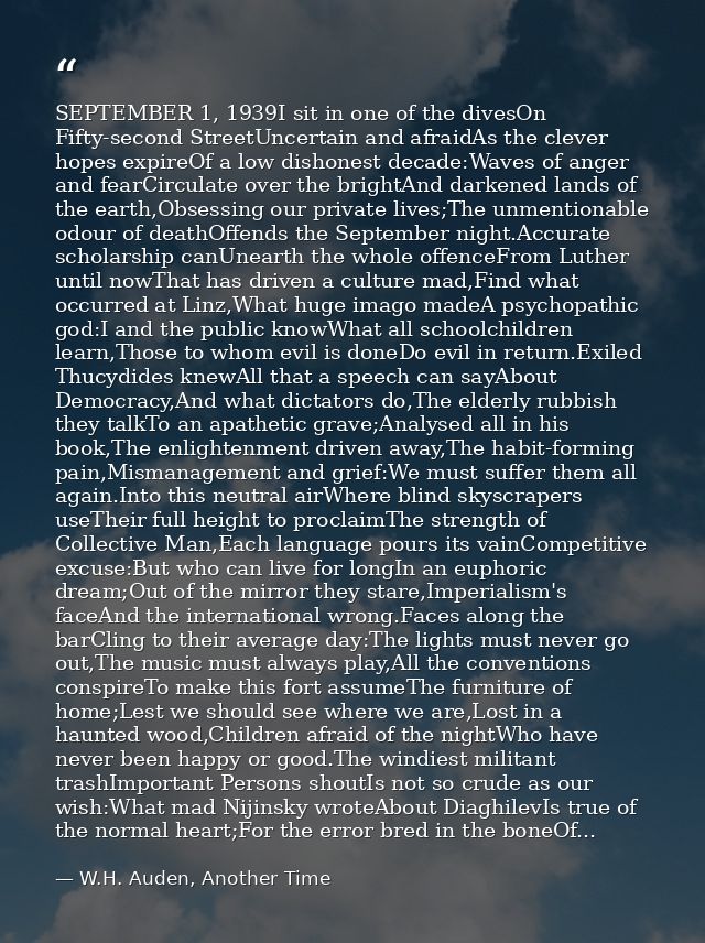 SEPTEMBER 1, 1939I sit in one of the divesOn Fifty-second StreetUncertain and afraidAs the clever hopes expireOf a low d — W.H. Auden, Another Time