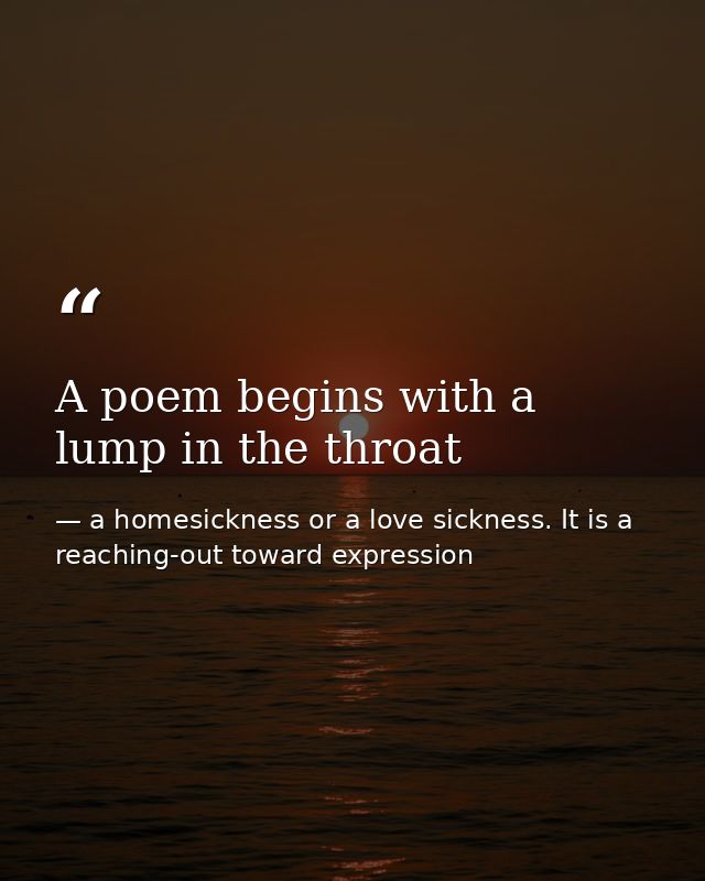 A poem begins with a lump in the throat — a homesickness or a love sickness. It is a reaching-out toward expression