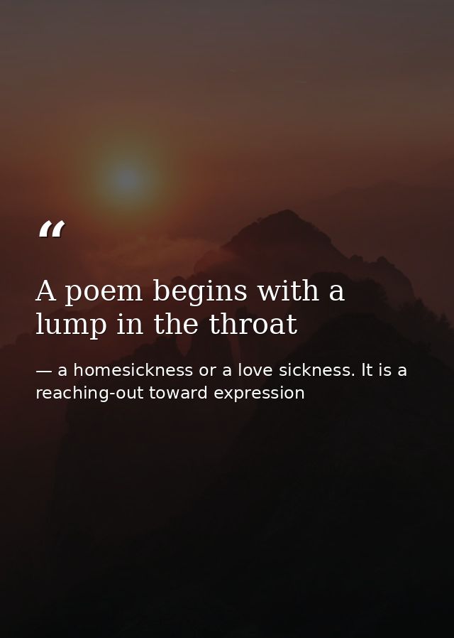 A poem begins with a lump in the throat — a homesickness or a love sickness. It is a reaching-out toward expression