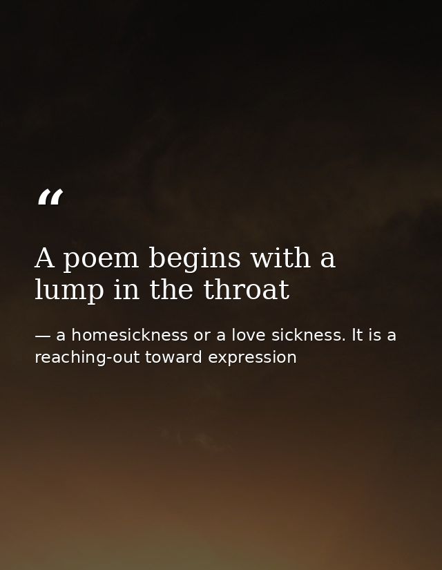A poem begins with a lump in the throat — a homesickness or a love sickness. It is a reaching-out toward expression