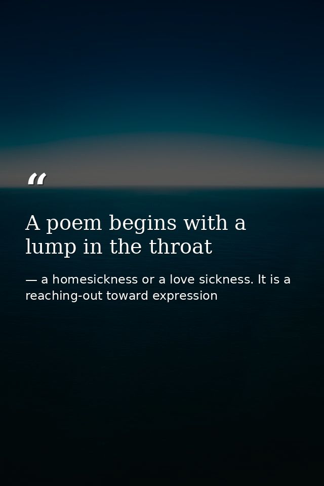 A poem begins with a lump in the throat — a homesickness or a love sickness. It is a reaching-out toward expression