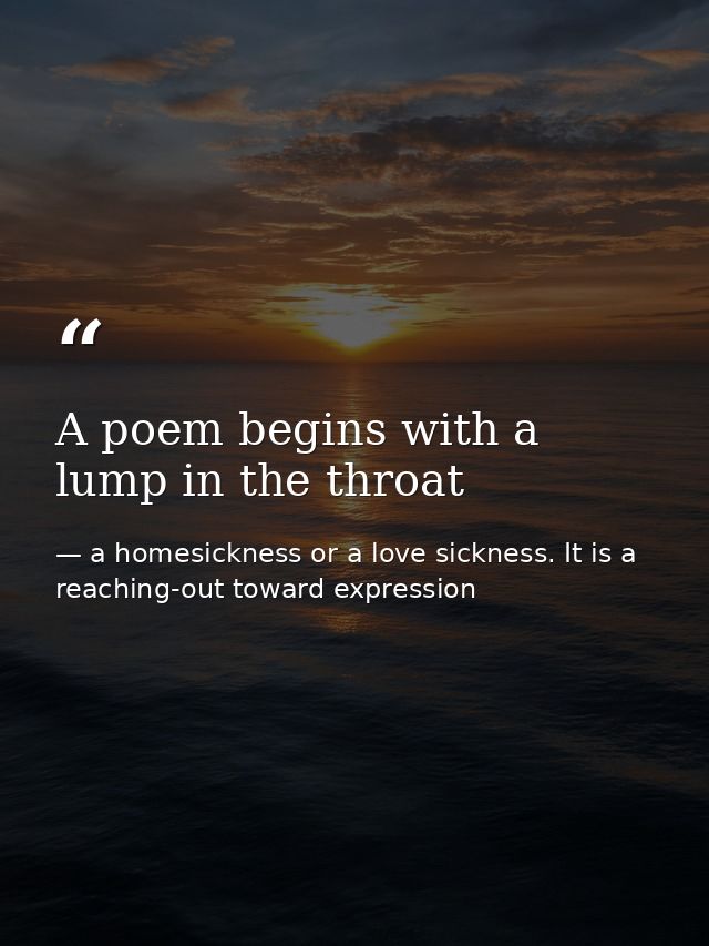 A poem begins with a lump in the throat — a homesickness or a love sickness. It is a reaching-out toward expression
