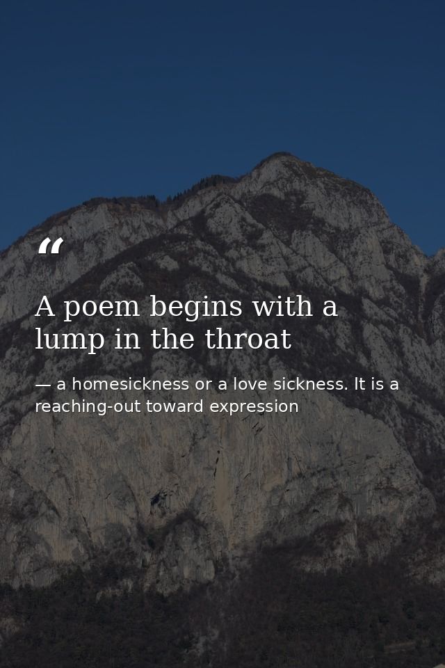 A poem begins with a lump in the throat — a homesickness or a love sickness. It is a reaching-out toward expression
