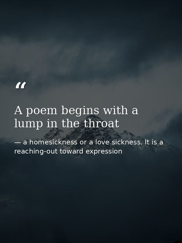 A poem begins with a lump in the throat — a homesickness or a love sickness. It is a reaching-out toward expression