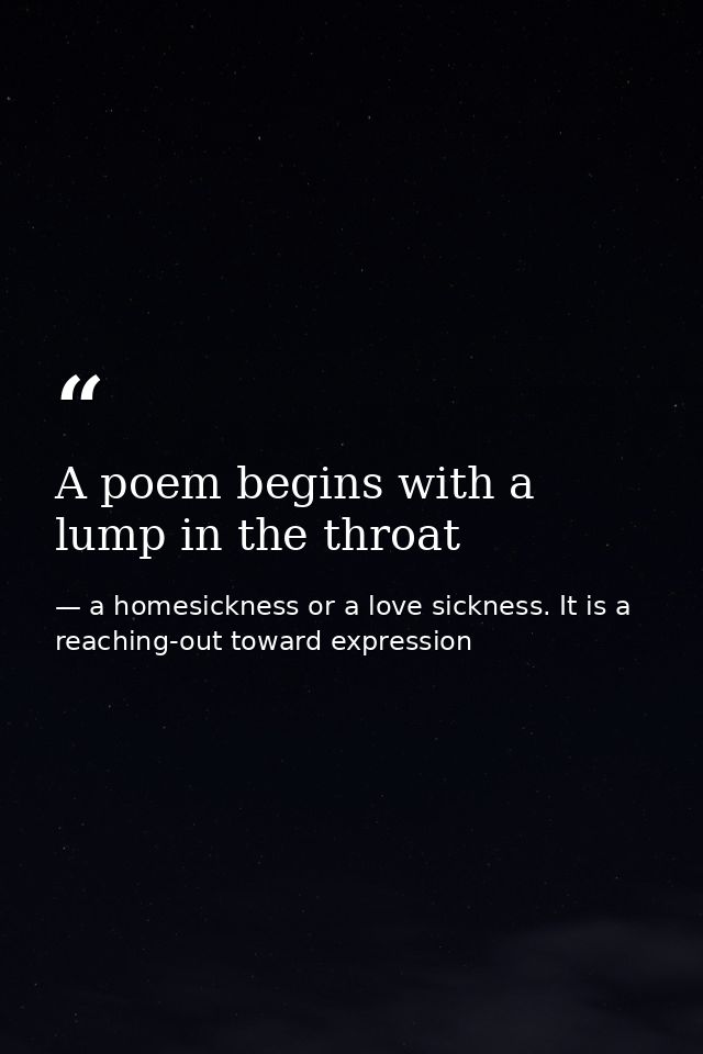 A poem begins with a lump in the throat — a homesickness or a love sickness. It is a reaching-out toward expression