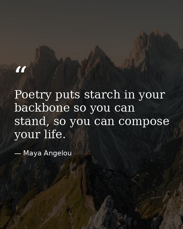 Poetry puts starch in your backbone so you can stand, so you can compose your life. — Maya Angelou