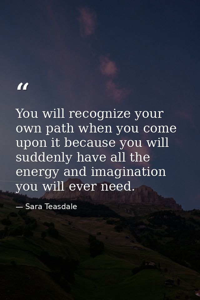 You will recognize your own path when you come upon it because you will suddenly have all the energy and imagination you — Sara Teasdale
