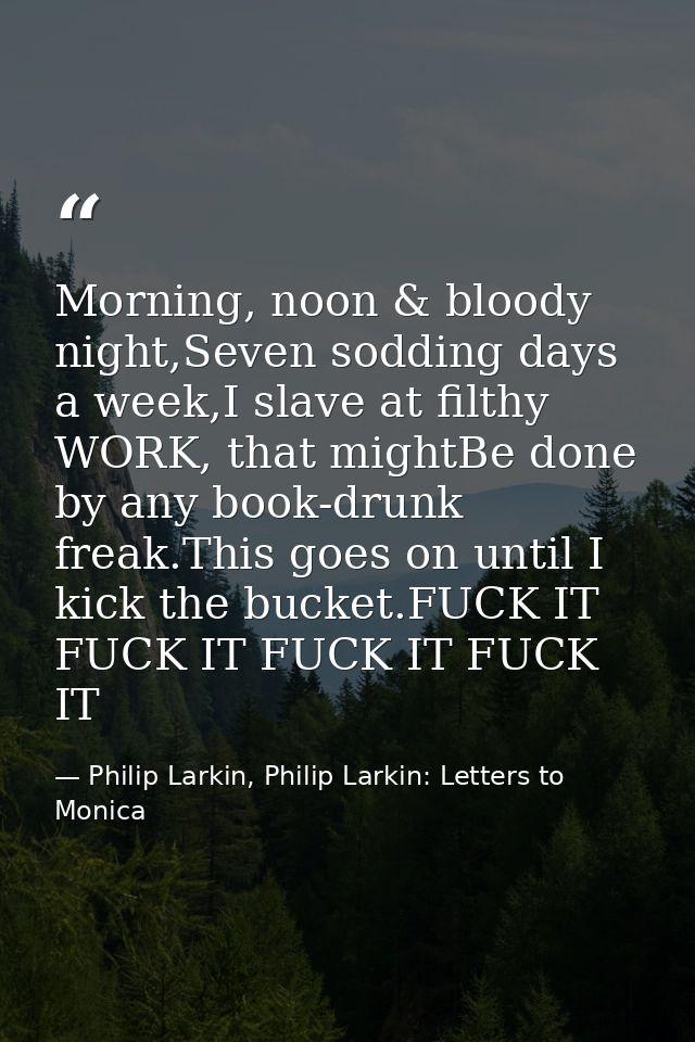Morning, noon & bloody night,Seven sodding days a week,I slave at filthy WORK, that mightBe done by any book-drunk freak — Philip Larkin, Philip Larkin: Letters to Monica