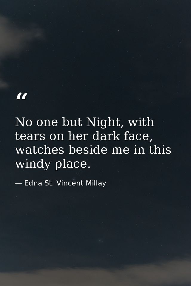 No one but Night, with tears on her dark face, watches beside me in this windy place. — Edna St. Vincent Millay