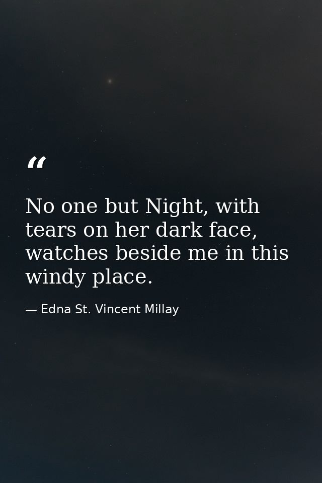 No one but Night, with tears on her dark face, watches beside me in this windy place. — Edna St. Vincent Millay