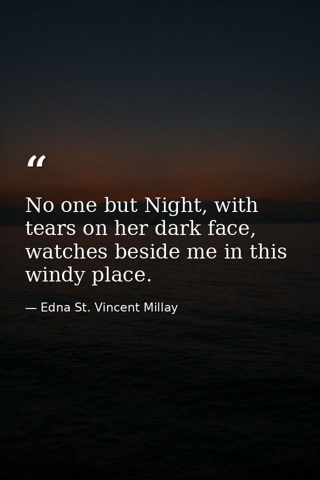 No one but Night, with tears on her dark face, watches beside me in this windy place. — Edna St. Vincent Millay