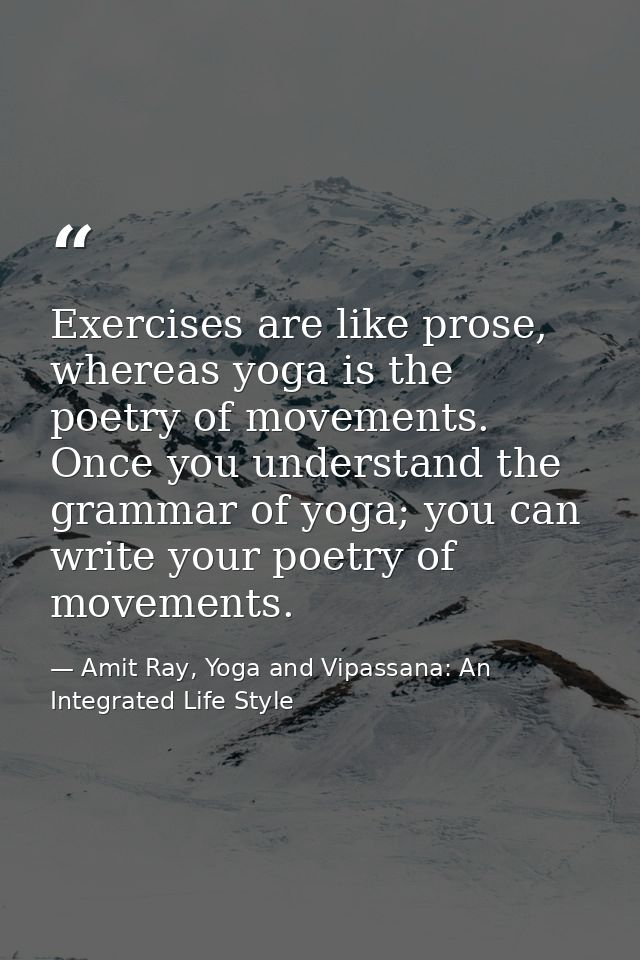 Exercises are like prose, whereas yoga is the poetry of movements. Once you understand the grammar of yoga; you can writ — Amit Ray, Yoga and Vipassana: An Integrated Life Style