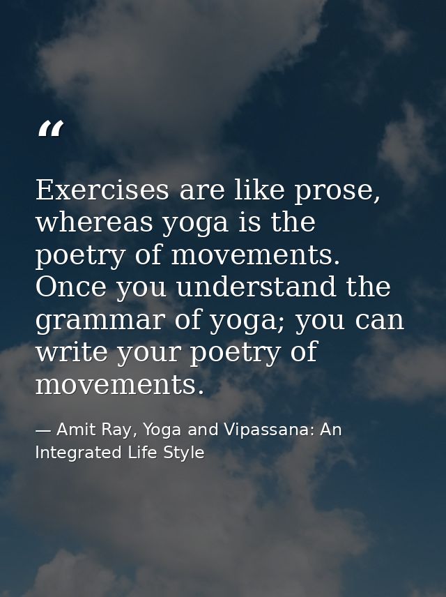 Exercises are like prose, whereas yoga is the poetry of movements. Once you understand the grammar of yoga; you can writ — Amit Ray, Yoga and Vipassana: An Integrated Life Style