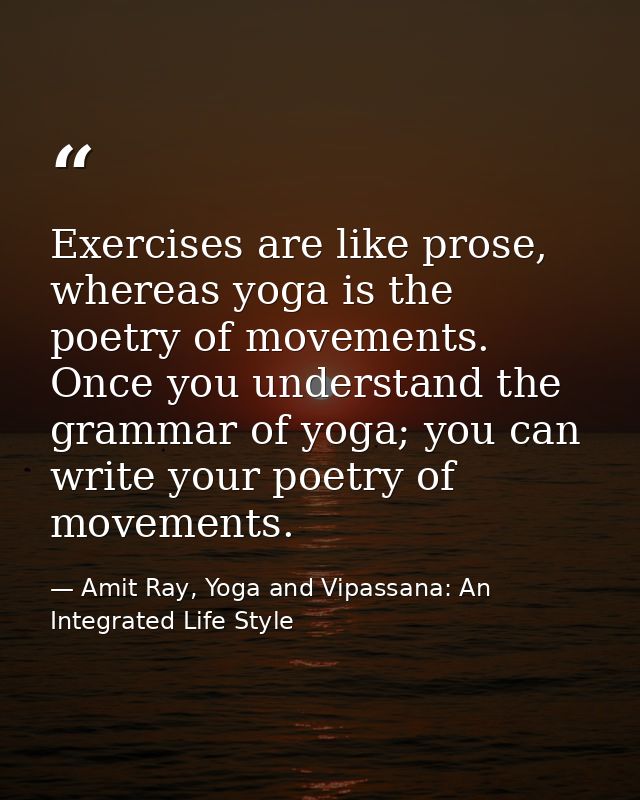 Exercises are like prose, whereas yoga is the poetry of movements. Once you understand the grammar of yoga; you can writ — Amit Ray, Yoga and Vipassana: An Integrated Life Style