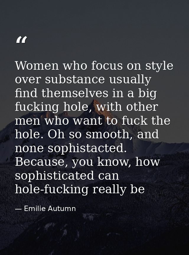 Women who focus on style over substance usually find themselves in a big fucking hole, with other men who want to fuck t — Emilie Autumn