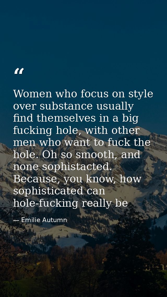 Women who focus on style over substance usually find themselves in a big fucking hole, with other men who want to fuck t — Emilie Autumn