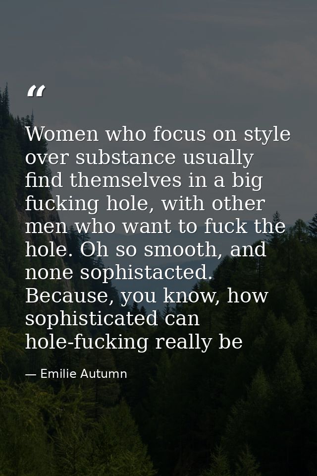 Women who focus on style over substance usually find themselves in a big fucking hole, with other men who want to fuck t — Emilie Autumn