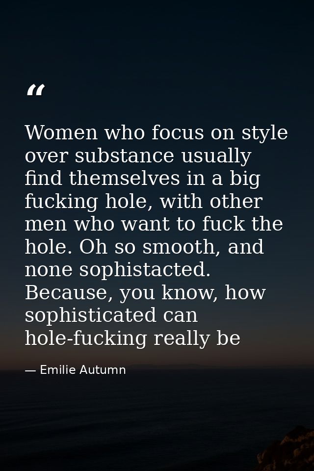 Women who focus on style over substance usually find themselves in a big fucking hole, with other men who want to fuck t — Emilie Autumn