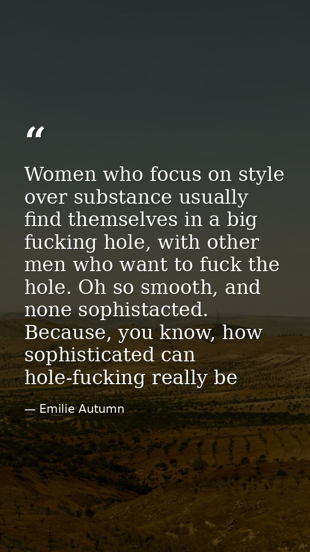 Women who focus on style over substance usually find themselves in a big fucking hole, with other men who want to fuck t — Emilie Autumn