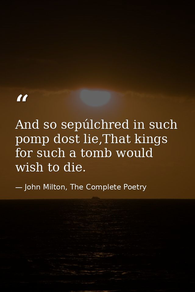 And so sepúlchred in such pomp dost lie,That kings for such a tomb would wish to die. — John Milton, The Complete Poetry