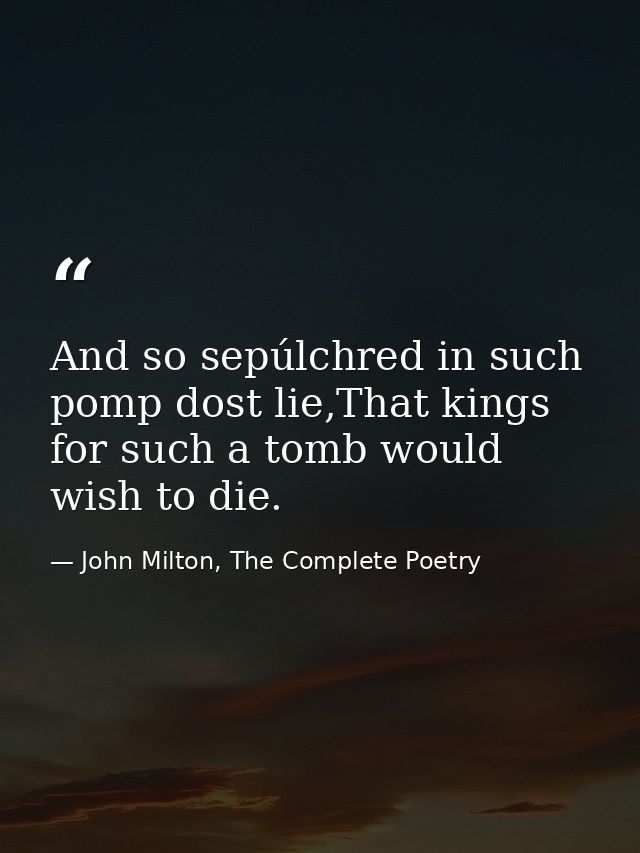 And so sepúlchred in such pomp dost lie,That kings for such a tomb would wish to die. — John Milton, The Complete Poetry