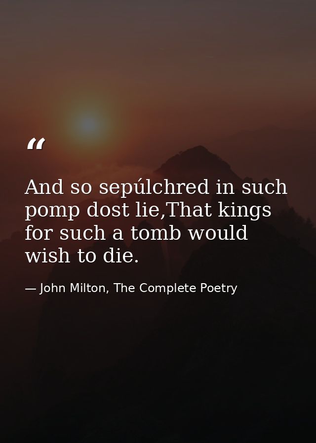 And so sepúlchred in such pomp dost lie,That kings for such a tomb would wish to die. — John Milton, The Complete Poetry