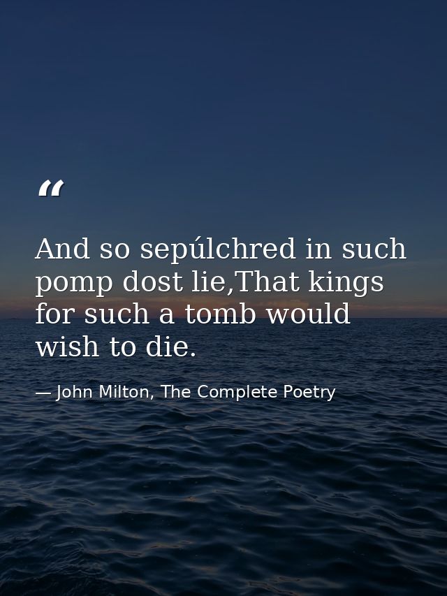 And so sepúlchred in such pomp dost lie,That kings for such a tomb would wish to die. — John Milton, The Complete Poetry
