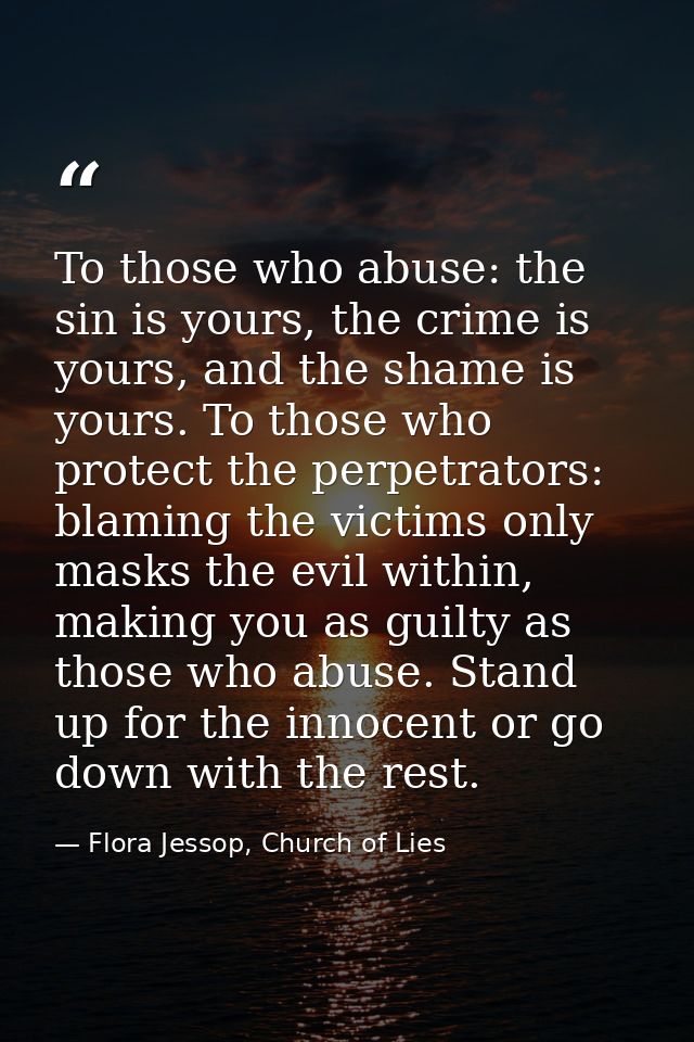 To those who abuse: the sin is yours, the crime is yours, and the shame is yours. To those who protect the perpetrators: — Flora Jessop, Church of Lies