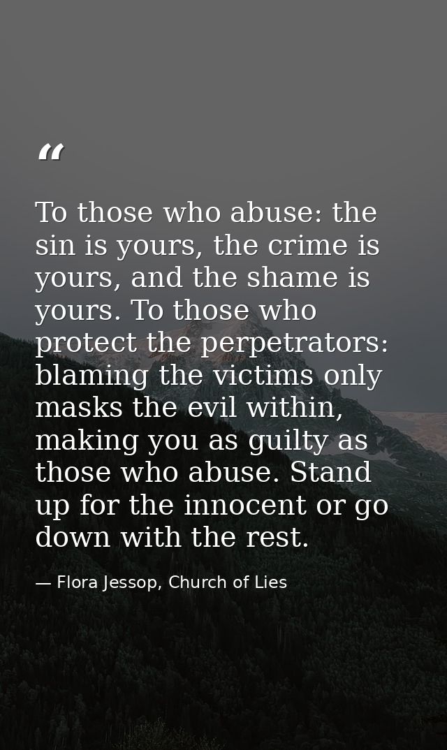 To those who abuse: the sin is yours, the crime is yours, and the shame is yours. To those who protect the perpetrators: — Flora Jessop, Church of Lies