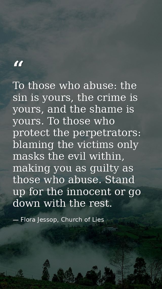 To those who abuse: the sin is yours, the crime is yours, and the shame is yours. To those who protect the perpetrators: — Flora Jessop, Church of Lies
