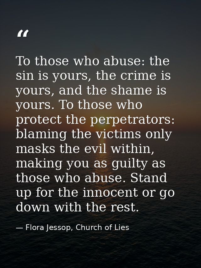 To those who abuse: the sin is yours, the crime is yours, and the shame is yours. To those who protect the perpetrators: — Flora Jessop, Church of Lies