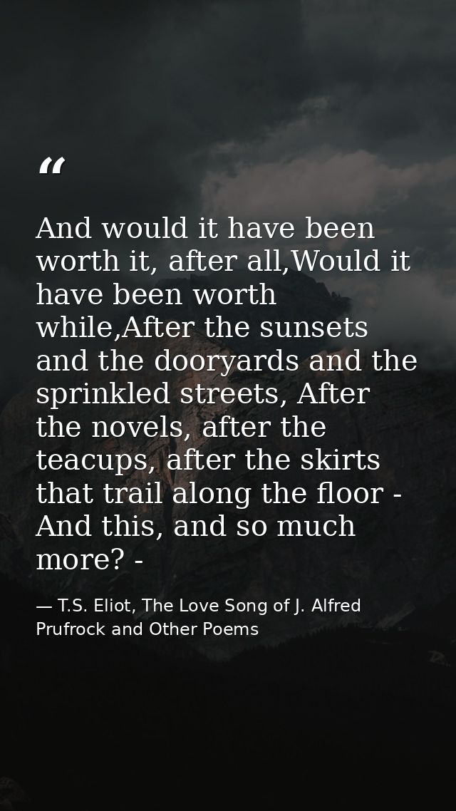 And would it have been worth it, after all,Would it have been worth while,After the sunsets and the dooryards and the sp — T.S. Eliot, The Love Song of J. Alfred Prufrock and Other Poems