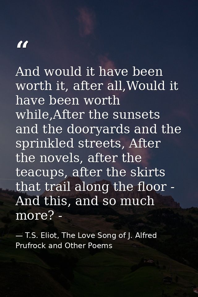 And would it have been worth it, after all,Would it have been worth while,After the sunsets and the dooryards and the sp — T.S. Eliot, The Love Song of J. Alfred Prufrock and Other Poems