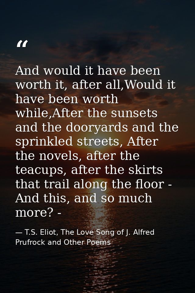 And would it have been worth it, after all,Would it have been worth while,After the sunsets and the dooryards and the sp — T.S. Eliot, The Love Song of J. Alfred Prufrock and Other Poems