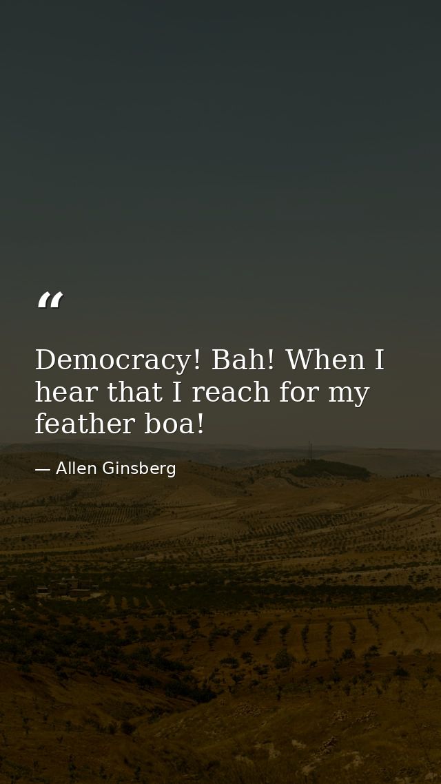 Democracy! Bah! When I hear that I reach for my feather boa! — Allen Ginsberg